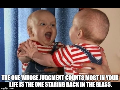 The Mirrorer | THE ONE WHOSE JUDGMENT COUNTS MOST IN YOUR LIFE IS THE ONE STARING BACK IN THE GLASS. | image tagged in the mirrorer | made w/ Imgflip meme maker