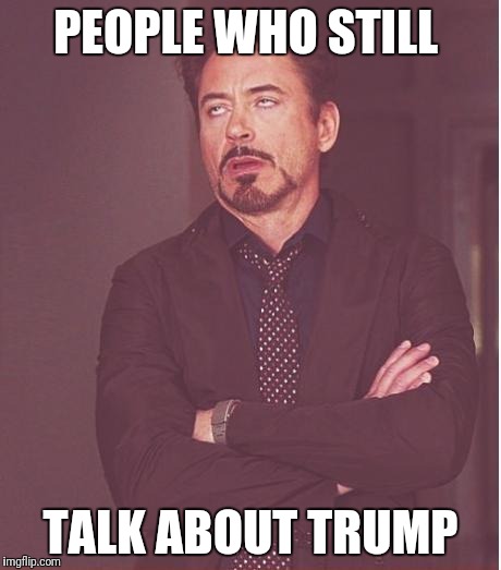 Face You Make Robert Downey Jr Meme | PEOPLE WHO STILL; TALK ABOUT TRUMP | image tagged in memes,face you make robert downey jr | made w/ Imgflip meme maker