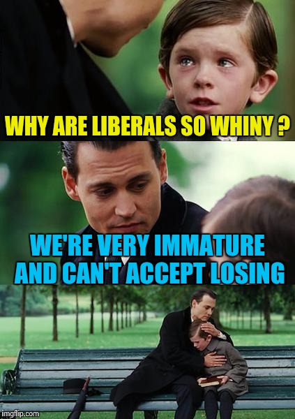 Finding Neverland Meme | WHY ARE LIBERALS SO WHINY ? WE'RE VERY IMMATURE AND CAN'T ACCEPT LOSING | image tagged in memes,finding neverland | made w/ Imgflip meme maker