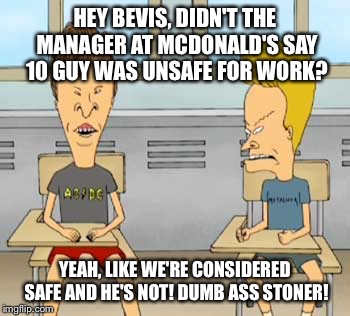 HEY BEVIS, DIDN'T THE MANAGER AT MCDONALD'S SAY 10 GUY WAS UNSAFE FOR WORK? YEAH, LIKE WE'RE CONSIDERED SAFE AND HE'S NOT! DUMB ASS STONER! | made w/ Imgflip meme maker