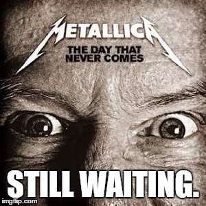 STILL WAITING. | image tagged in the day that never comes | made w/ Imgflip meme maker