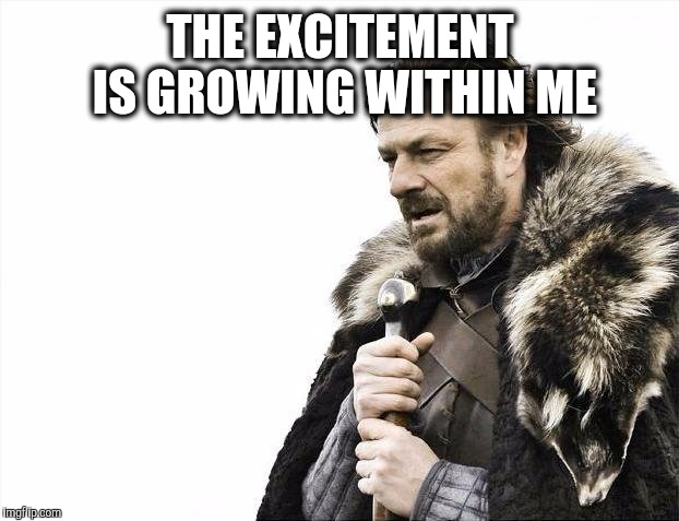 Brace Yourselves X is Coming Meme | THE EXCITEMENT IS GROWING WITHIN ME | image tagged in memes,brace yourselves x is coming | made w/ Imgflip meme maker