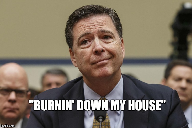 "BURNIN' DOWN MY HOUSE" | image tagged in phoney comey | made w/ Imgflip meme maker