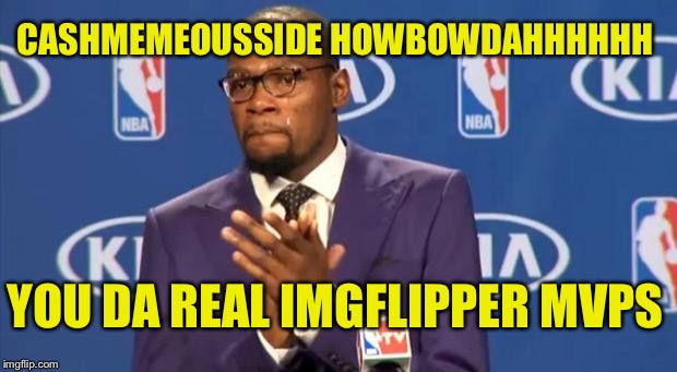 You The Real MVP | CASHMEMEOUSSIDE HOWBOWDAHHHHHH; YOU DA REAL IMGFLIPPER MVPS | image tagged in memes,you the real mvp | made w/ Imgflip meme maker