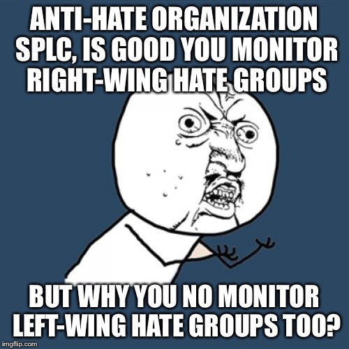 Y U No | ANTI-HATE ORGANIZATION SPLC, IS GOOD YOU MONITOR RIGHT-WING HATE GROUPS; BUT WHY YOU NO MONITOR LEFT-WING HATE GROUPS TOO? | image tagged in memes,y u no | made w/ Imgflip meme maker