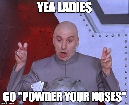 Dr Evil Laser Meme | YEA LADIES; GO "POWDER YOUR NOSES" | image tagged in memes,dr evil laser | made w/ Imgflip meme maker