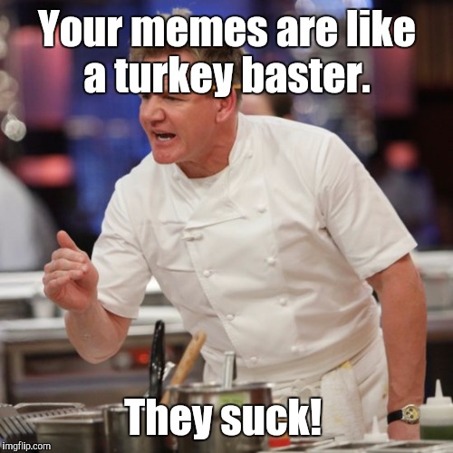 Your memes are like a turkey baster. They suck! | made w/ Imgflip meme maker