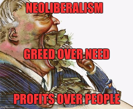 Greed | NEOLIBERALISM; GREED OVER NEED; PROFITS OVER PEOPLE | image tagged in greed | made w/ Imgflip meme maker