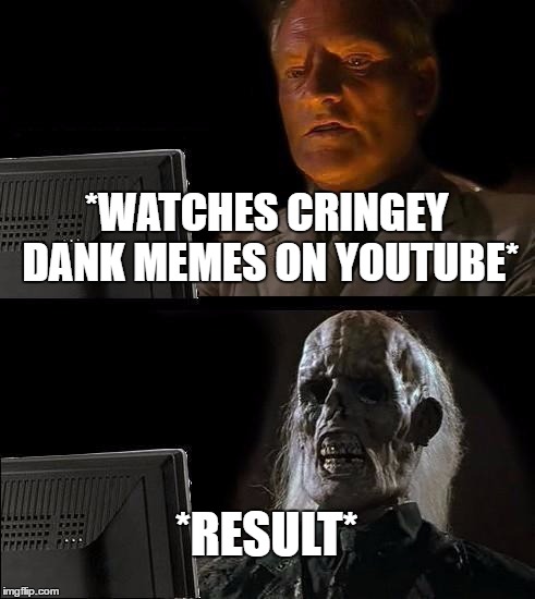 I'll Just Wait Here | *WATCHES CRINGEY DANK MEMES ON YOUTUBE*; *RESULT* | image tagged in memes,ill just wait here | made w/ Imgflip meme maker