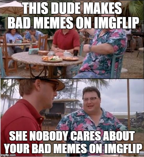 See Nobody Cares | THIS DUDE MAKES BAD MEMES ON IMGFLIP; SHE NOBODY CARES ABOUT YOUR BAD MEMES ON IMGFLIP | image tagged in memes,see nobody cares | made w/ Imgflip meme maker