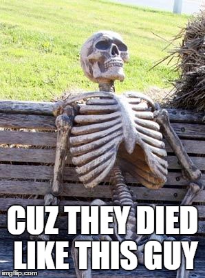 Waiting Skeleton Meme | CUZ THEY DIED LIKE THIS GUY | image tagged in memes,waiting skeleton | made w/ Imgflip meme maker
