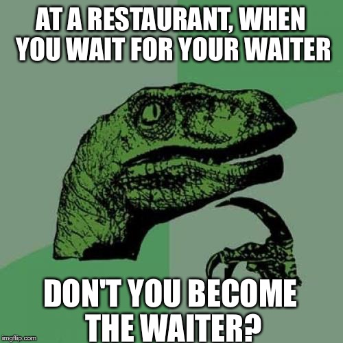 Philosoraptor Meme | AT A RESTAURANT, WHEN YOU WAIT FOR YOUR WAITER; DON'T YOU BECOME THE WAITER? | image tagged in memes,philosoraptor | made w/ Imgflip meme maker