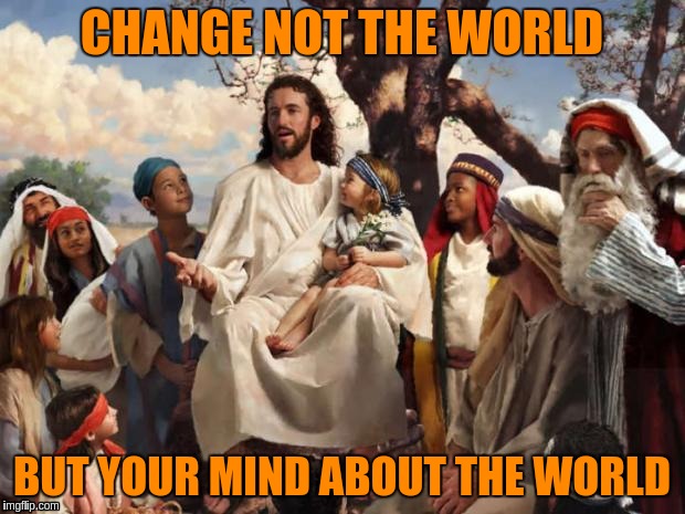 Jesus ACIM | CHANGE NOT THE WORLD; BUT YOUR MIND ABOUT THE WORLD | image tagged in jesus,acim,world,peace,mind,memes | made w/ Imgflip meme maker