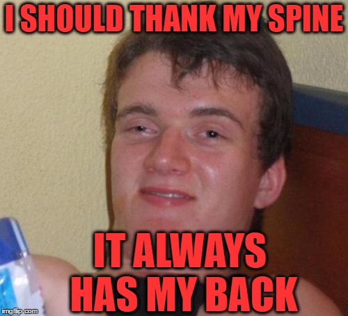 10 Guy Meme | I SHOULD THANK MY SPINE IT ALWAYS HAS MY BACK | image tagged in memes,10 guy | made w/ Imgflip meme maker