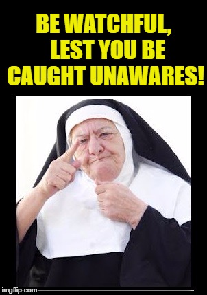 nun | BE WATCHFUL,  LEST YOU BE CAUGHT UNAWARES! | image tagged in nun | made w/ Imgflip meme maker