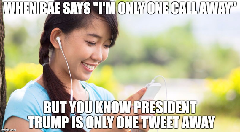 One Presidential Call Away | WHEN BAE SAYS "I'M ONLY ONE CALL AWAY"; BUT YOU KNOW PRESIDENT TRUMP IS ONLY ONE TWEET AWAY | image tagged in mypresident,baelife,president trump,always trump,trump 2020 | made w/ Imgflip meme maker
