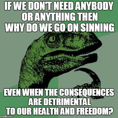 Unbelievers say they don't need anybody or anything | IF WE DON'T NEED ANYBODY OR ANYTHING THEN WHY DO WE GO ON SINNING EVEN WHEN THE CONSEQUENCES ARE DETRIMENTAL TO OUR HEALTH AND FREEDOM? | image tagged in memes,philosoraptor,atheist,atheism,atheists | made w/ Imgflip meme maker