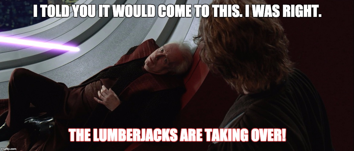 The Jedi Are Taking Over | I TOLD YOU IT WOULD COME TO THIS. I WAS RIGHT. THE LUMBERJACKS ARE TAKING OVER! | image tagged in the jedi are taking over | made w/ Imgflip meme maker