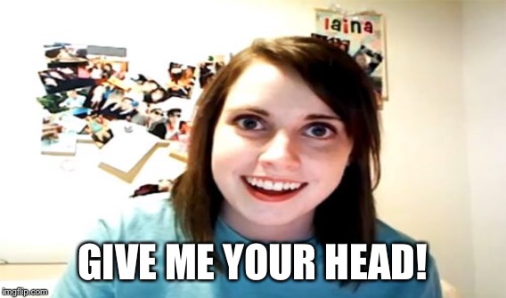 GIVE ME YOUR HEAD! | made w/ Imgflip meme maker