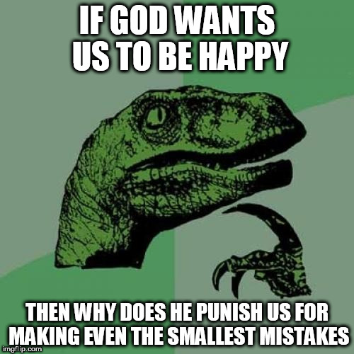 Philosoraptor Meme | IF GOD WANTS US TO BE HAPPY; THEN WHY DOES HE PUNISH US FOR MAKING EVEN THE SMALLEST MISTAKES | image tagged in memes,philosoraptor,god,punishment | made w/ Imgflip meme maker