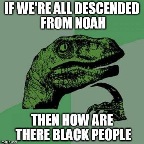 Philosoraptor Meme | IF WE'RE ALL DESCENDED FROM NOAH; THEN HOW ARE THERE BLACK PEOPLE | image tagged in memes,philosoraptor,noah,races | made w/ Imgflip meme maker
