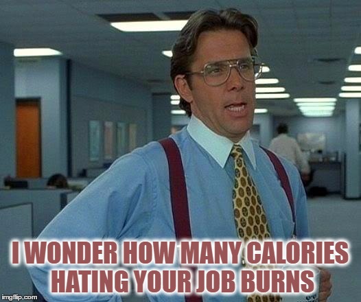 That Would Be Great Meme | I WONDER HOW MANY CALORIES HATING YOUR JOB BURNS | image tagged in memes,that would be great | made w/ Imgflip meme maker