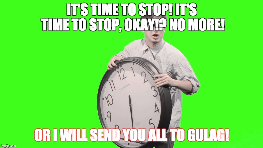 IT'S TIME TO STOP | IT'S TIME TO STOP! IT'S TIME TO STOP, OKAY!? NO MORE! OR I WILL SEND YOU ALL TO GULAG! | image tagged in it's time to stop,no more | made w/ Imgflip meme maker