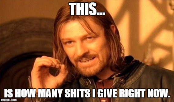 One Does Not Simply | THIS... IS HOW MANY SHITS I GIVE RIGHT NOW. | image tagged in memes,one does not simply | made w/ Imgflip meme maker