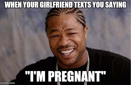 Yo Dawg Heard You Meme | WHEN YOUR GIRLFRIEND TEXTS YOU SAYING; "I'M PREGNANT" | image tagged in memes,yo dawg heard you | made w/ Imgflip meme maker
