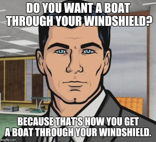 Archer Meme | DO YOU WANT A BOAT THROUGH YOUR WINDSHIELD? BECAUSE THAT'S HOW YOU GET A BOAT THROUGH YOUR WINDSHIELD. | image tagged in memes,archer | made w/ Imgflip meme maker