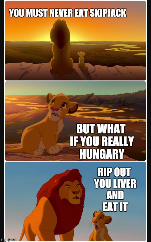 Lion King Shadows Stack | YOU MUST NEVER EAT SKIPJACK; BUT WHAT IF YOU REALLY HUNGARY; RIP OUT YOU LIVER AND EAT IT | image tagged in lion king shadows stack | made w/ Imgflip meme maker