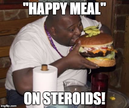 I'll burn this off later! | "HAPPY MEAL"; ON STEROIDS! | image tagged in fat guy eating burger,happy meal | made w/ Imgflip meme maker