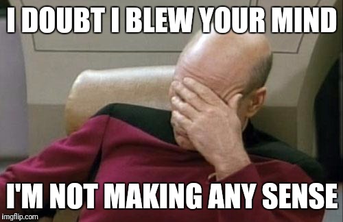 Captain Picard Facepalm Meme | I DOUBT I BLEW YOUR MIND I'M NOT MAKING ANY SENSE | image tagged in memes,captain picard facepalm | made w/ Imgflip meme maker