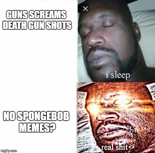 Sleeping Shaq | GUNS SCREAMS DEATH GUN SHOTS; NO SPONGEBOB MEMES? | image tagged in i sleep,real shit | made w/ Imgflip meme maker