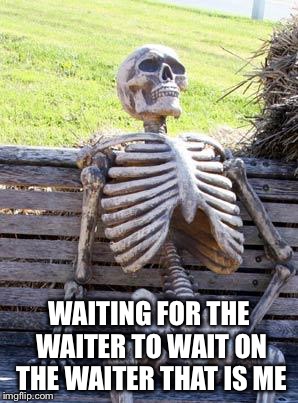 Waiting Skeleton Meme | WAITING FOR THE WAITER TO WAIT ON THE WAITER THAT IS ME | image tagged in memes,waiting skeleton | made w/ Imgflip meme maker