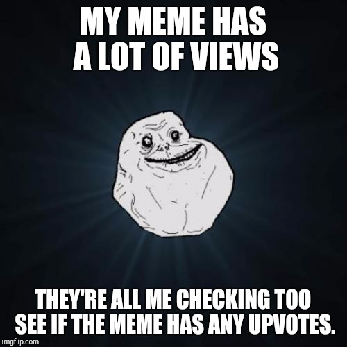 Very True | MY MEME HAS A LOT OF VIEWS; THEY'RE ALL ME CHECKING TOO SEE IF THE MEME HAS ANY UPVOTES. | image tagged in memes,forever alone | made w/ Imgflip meme maker