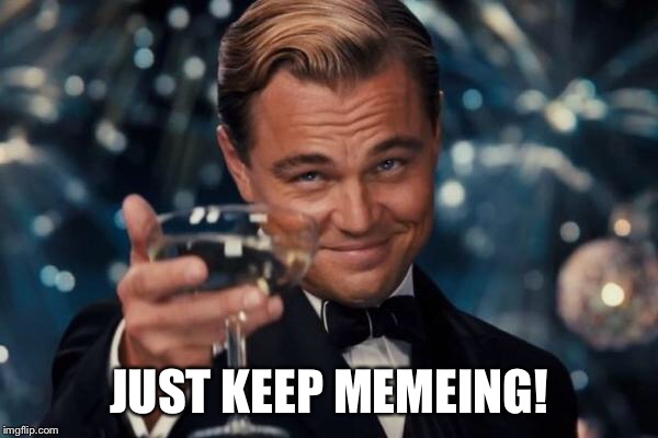 Leonardo Dicaprio Cheers Meme | JUST KEEP MEMEING! | image tagged in memes,leonardo dicaprio cheers | made w/ Imgflip meme maker