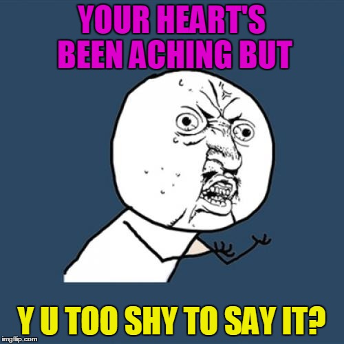 Y U No Meme | YOUR HEART'S BEEN ACHING BUT Y U TOO SHY TO SAY IT? | image tagged in memes,y u no | made w/ Imgflip meme maker