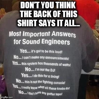 Sound Engineers Frequent Yes and No Answers | DON'T YOU THINK THE BACK OF THIS SHIRT SAYS IT ALL... | image tagged in memes,sound guy,yes and no,answers,band,loud music | made w/ Imgflip meme maker