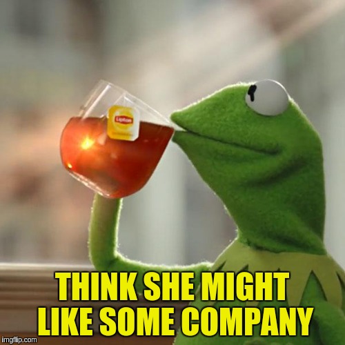 But That's None Of My Business Meme | THINK SHE MIGHT LIKE SOME COMPANY | image tagged in memes,but thats none of my business,kermit the frog | made w/ Imgflip meme maker