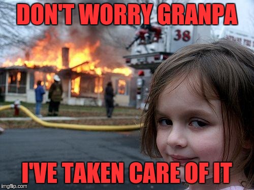 Disaster Girl Meme | DON'T WORRY GRANPA I'VE TAKEN CARE OF IT | image tagged in memes,disaster girl | made w/ Imgflip meme maker