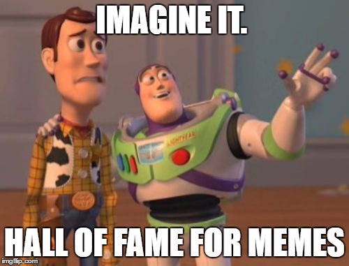 X, X Everywhere Meme | IMAGINE IT. HALL OF FAME FOR MEMES | image tagged in memes,x x everywhere | made w/ Imgflip meme maker