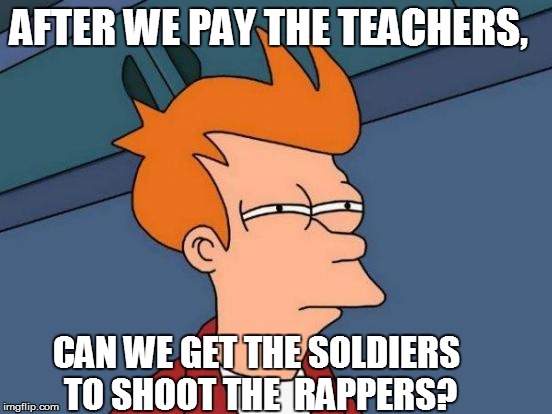 Futurama Fry Meme | AFTER WE PAY THE TEACHERS, CAN WE GET THE SOLDIERS TO SHOOT THE  RAPPERS? | image tagged in memes,futurama fry | made w/ Imgflip meme maker