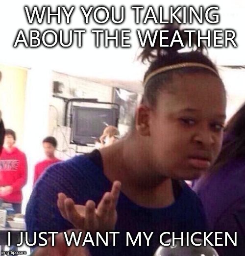 Black Girl Wat Meme | WHY YOU TALKING ABOUT THE WEATHER; I JUST WANT MY CHICKEN | image tagged in memes,black girl wat | made w/ Imgflip meme maker
