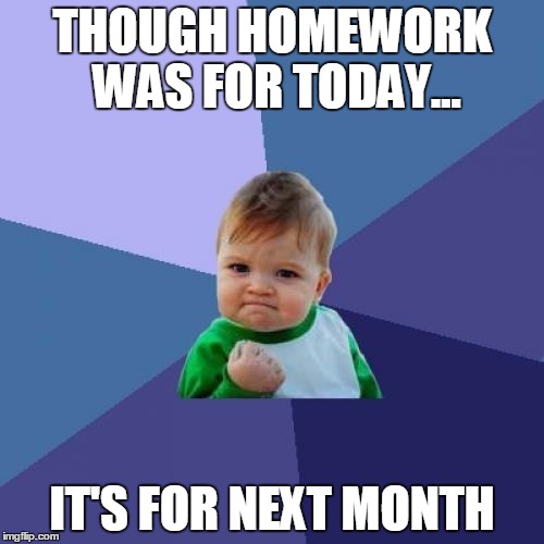 Success Kid | THOUGH HOMEWORK WAS FOR TODAY... IT'S FOR NEXT MONTH | image tagged in memes,success kid | made w/ Imgflip meme maker