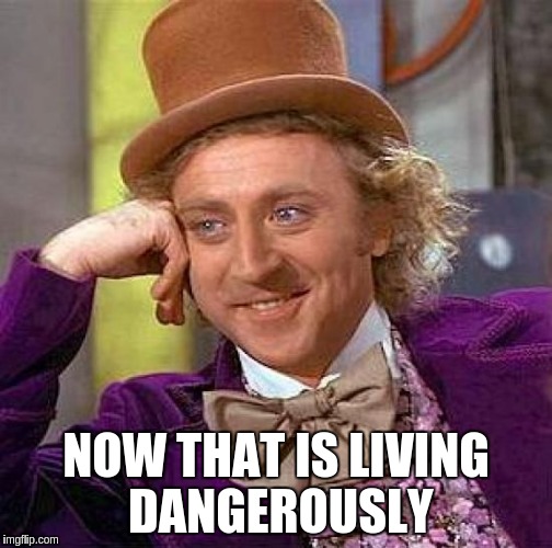 Creepy Condescending Wonka Meme | NOW THAT IS LIVING DANGEROUSLY | image tagged in memes,creepy condescending wonka | made w/ Imgflip meme maker