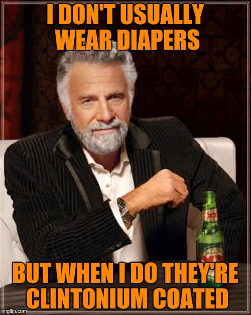 The Most Interesting Man In The World Meme | I DON'T USUALLY WEAR DIAPERS BUT WHEN I DO THEY'RE CLINTONIUM COATED | image tagged in memes,the most interesting man in the world | made w/ Imgflip meme maker