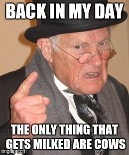 Back In My Day Meme | BACK IN MY DAY THE ONLY THING THAT GETS MILKED ARE COWS | image tagged in memes,back in my day | made w/ Imgflip meme maker