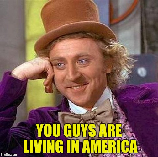 Creepy Condescending Wonka Meme | YOU GUYS ARE LIVING IN AMERICA | image tagged in memes,creepy condescending wonka | made w/ Imgflip meme maker