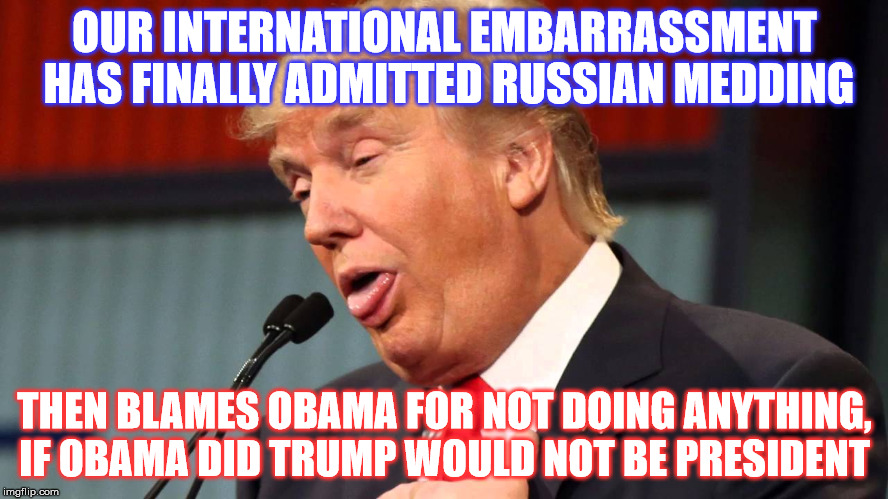 stupid trump | OUR INTERNATIONAL EMBARRASSMENT HAS FINALLY ADMITTED RUSSIAN MEDDING; THEN BLAMES OBAMA FOR NOT DOING ANYTHING, IF OBAMA DID TRUMP WOULD NOT BE PRESIDENT | image tagged in stupid trump | made w/ Imgflip meme maker